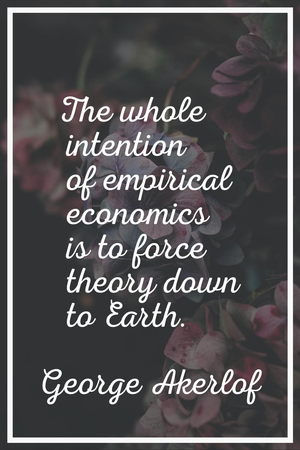 The whole intention of empirical economics is to force theory down to Earth.