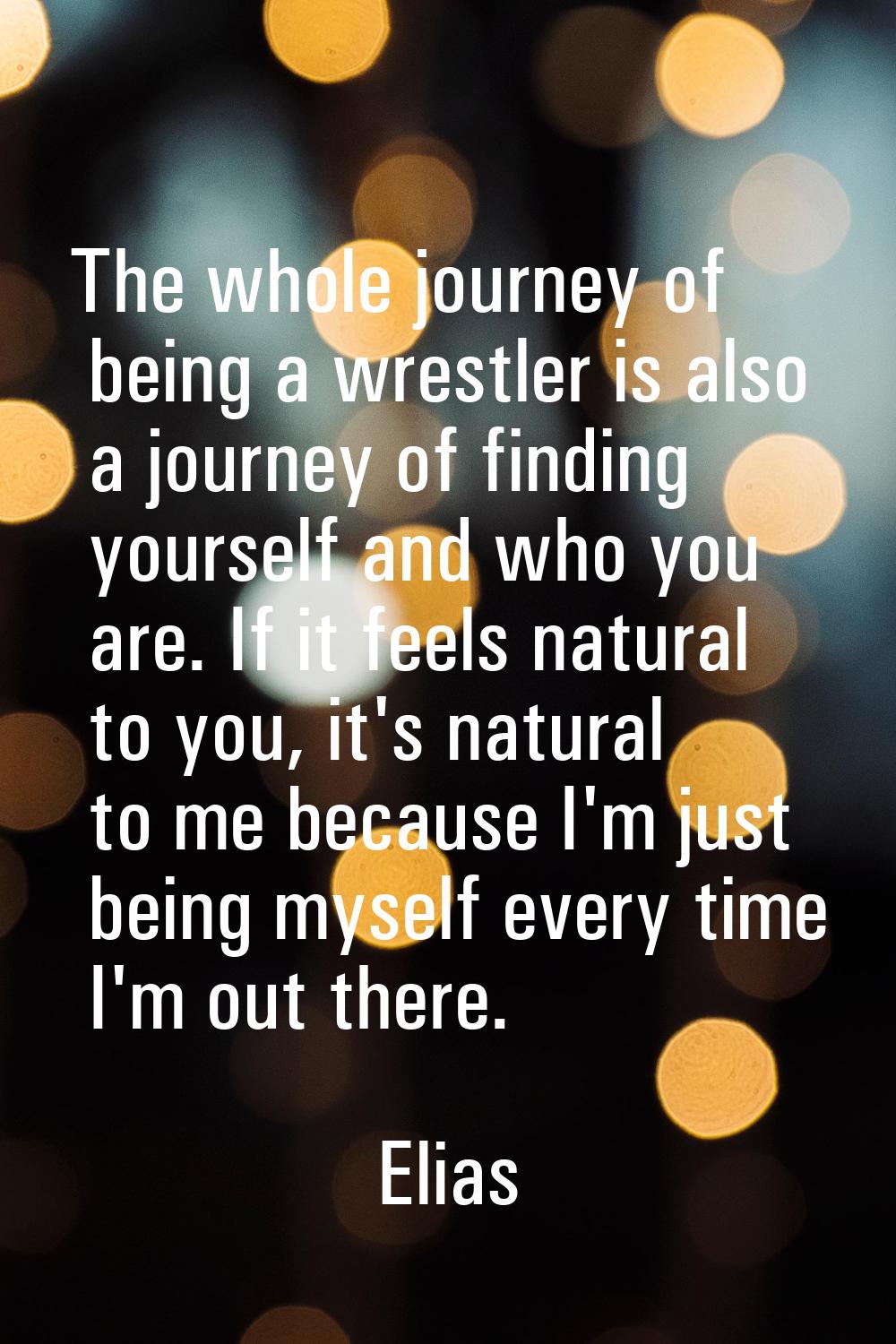 The whole journey of being a wrestler is also a journey of finding yourself and who you are. If it 