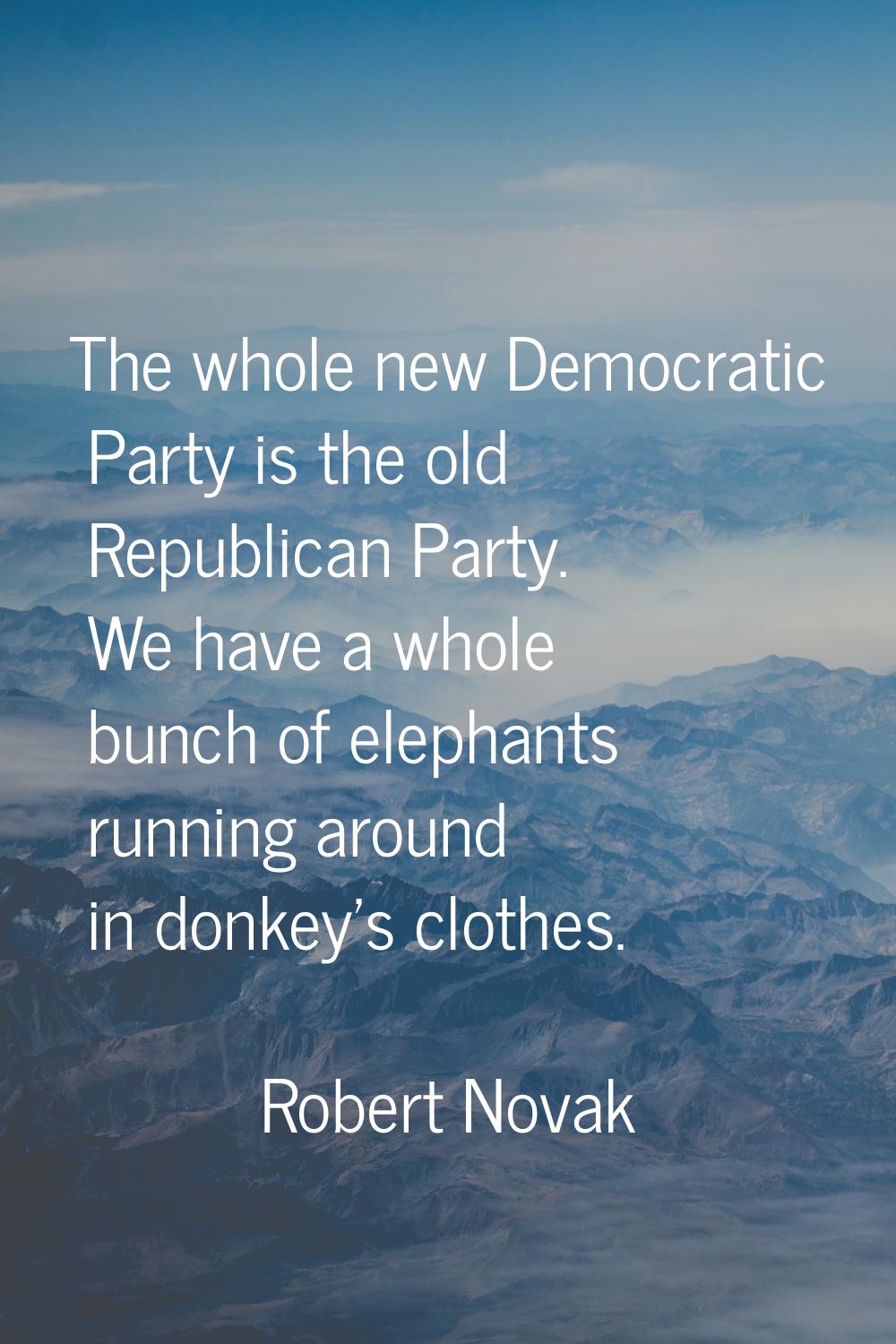 The whole new Democratic Party is the old Republican Party. We have a whole bunch of elephants runn
