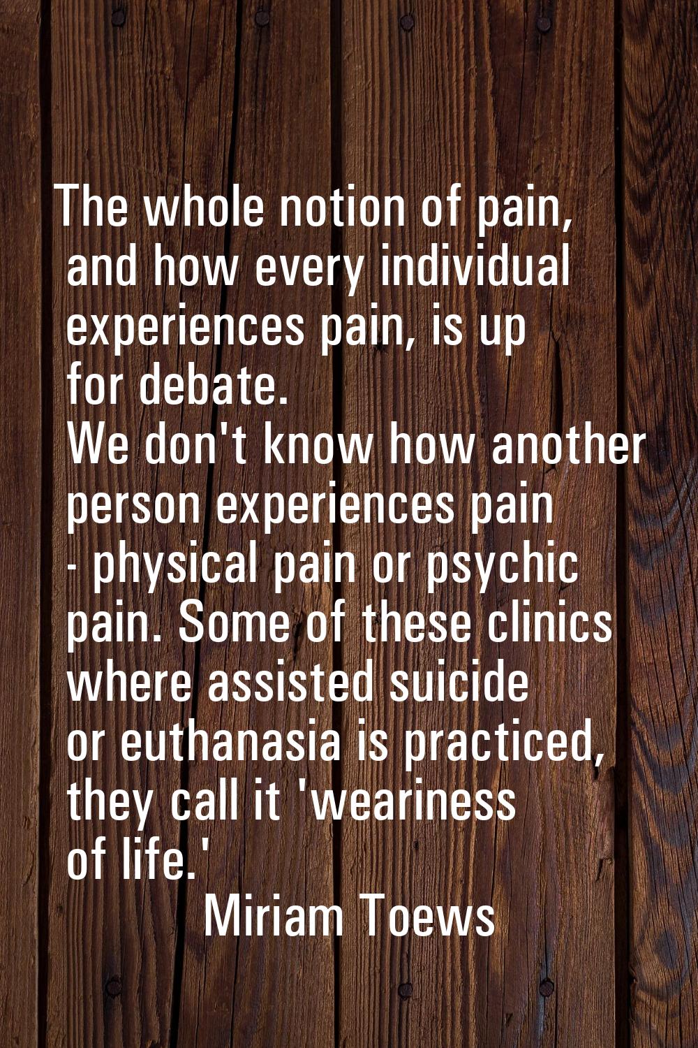 The whole notion of pain, and how every individual experiences pain, is up for debate. We don't kno