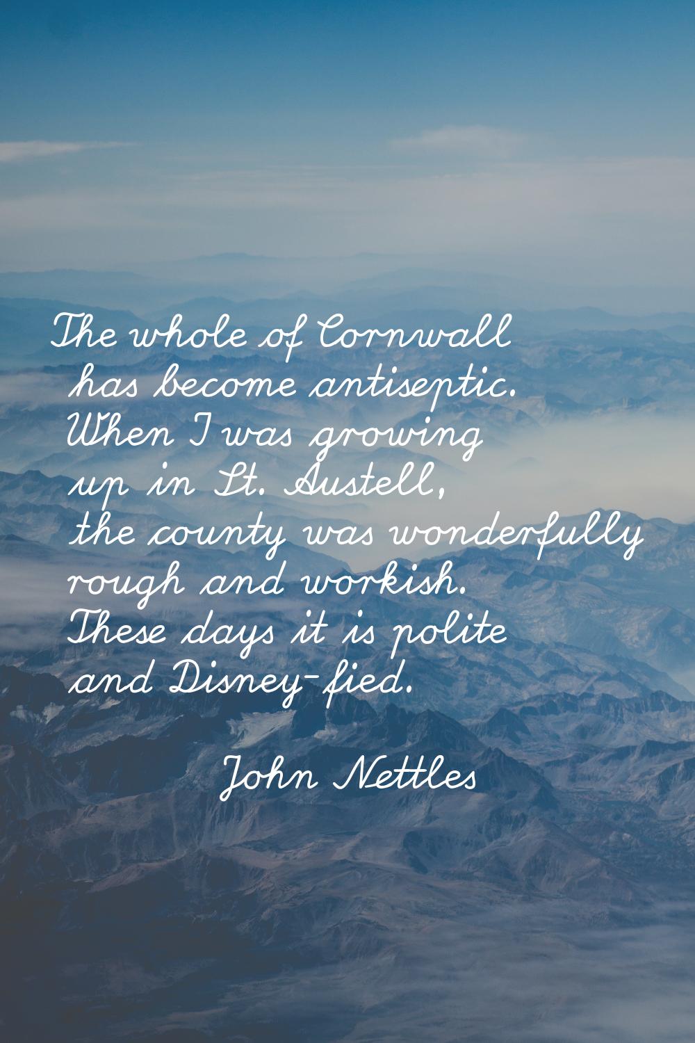 The whole of Cornwall has become antiseptic. When I was growing up in St. Austell, the county was w