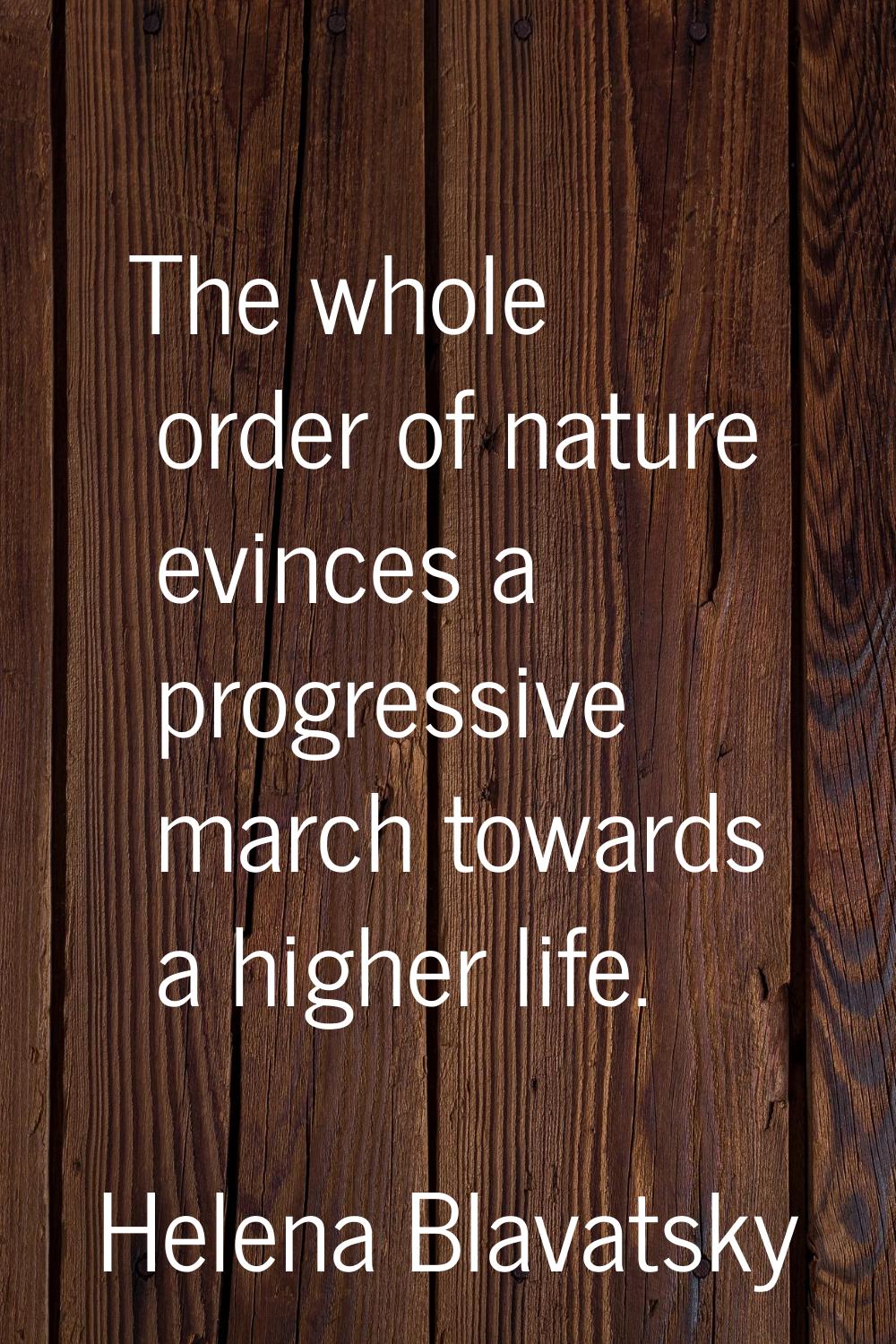 The whole order of nature evinces a progressive march towards a higher life.