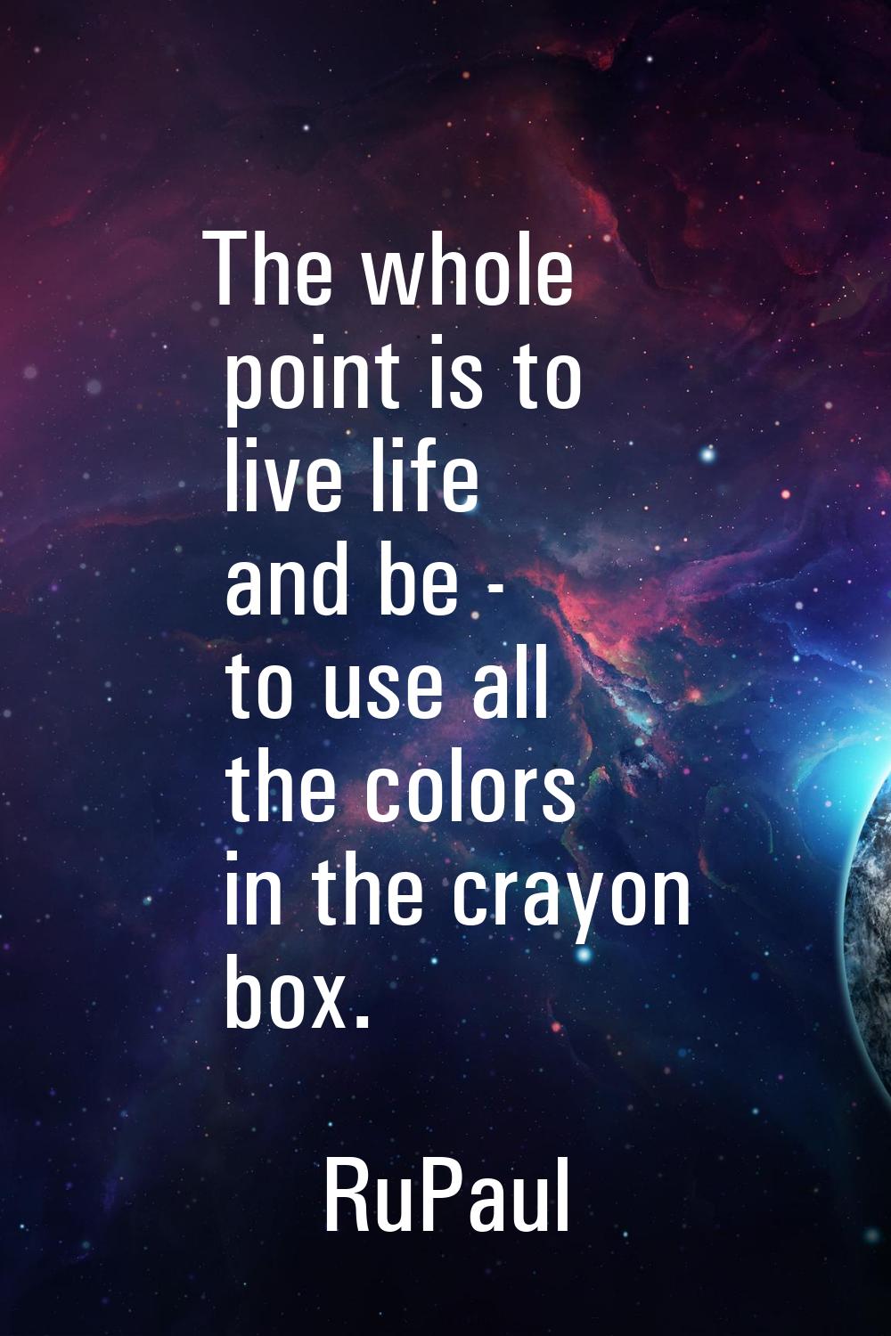The whole point is to live life and be - to use all the colors in the crayon box.