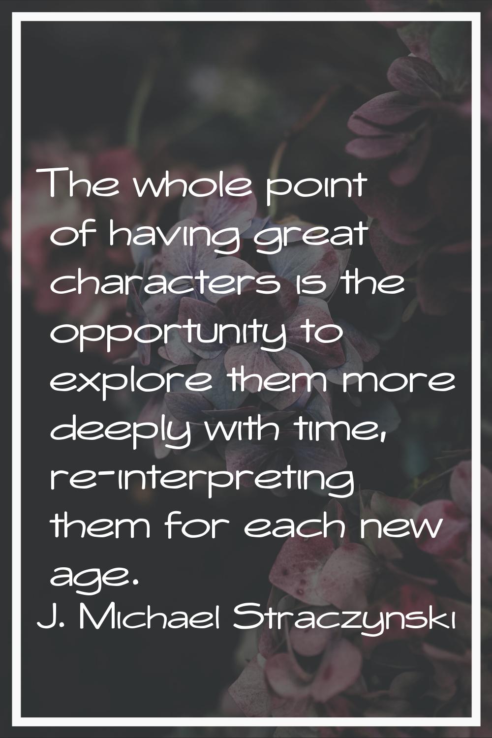 The whole point of having great characters is the opportunity to explore them more deeply with time