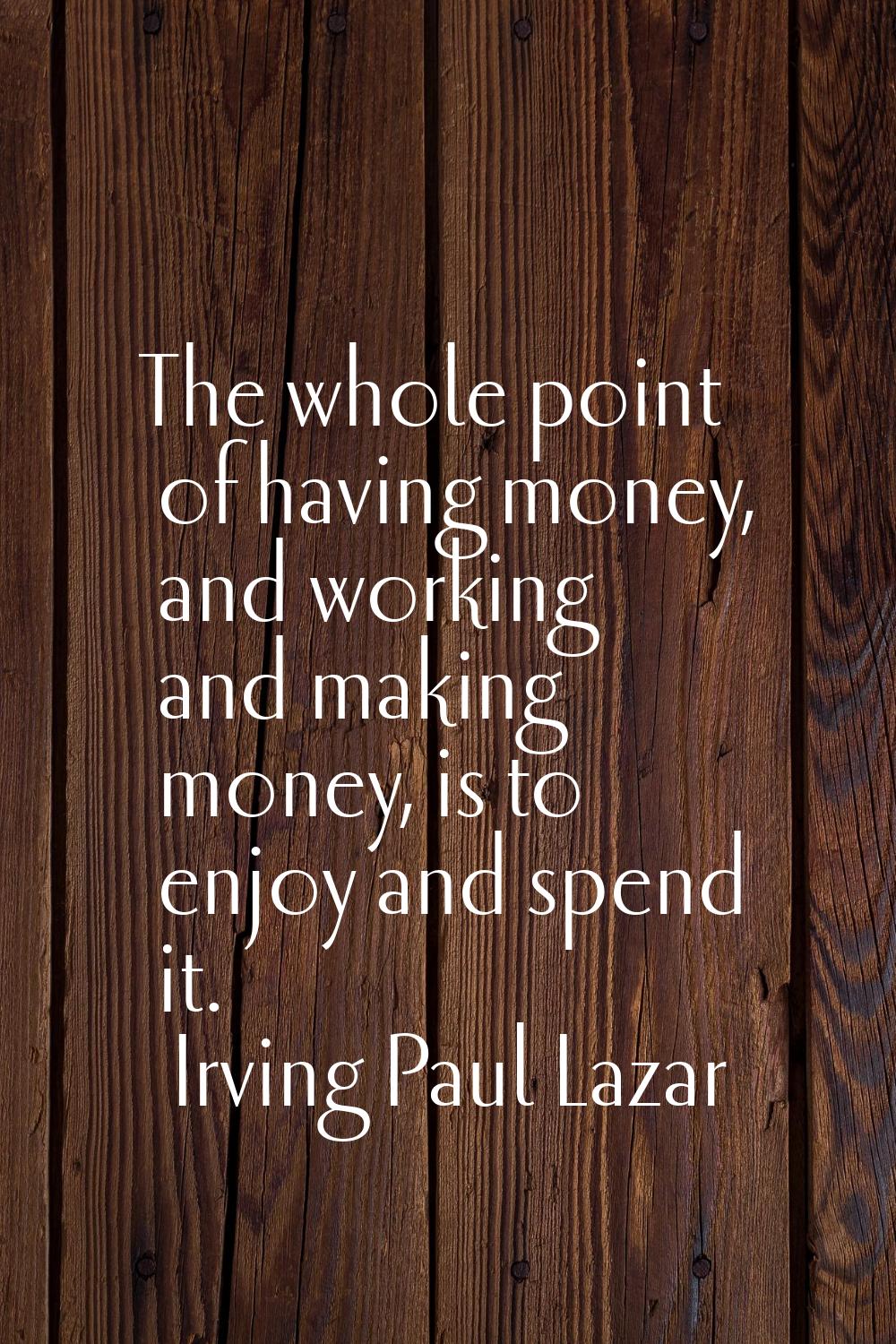The whole point of having money, and working and making money, is to enjoy and spend it.