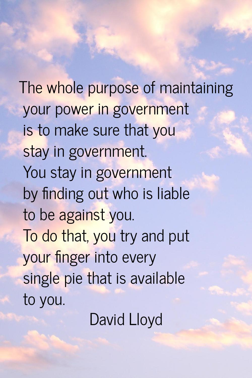 The whole purpose of maintaining your power in government is to make sure that you stay in governme