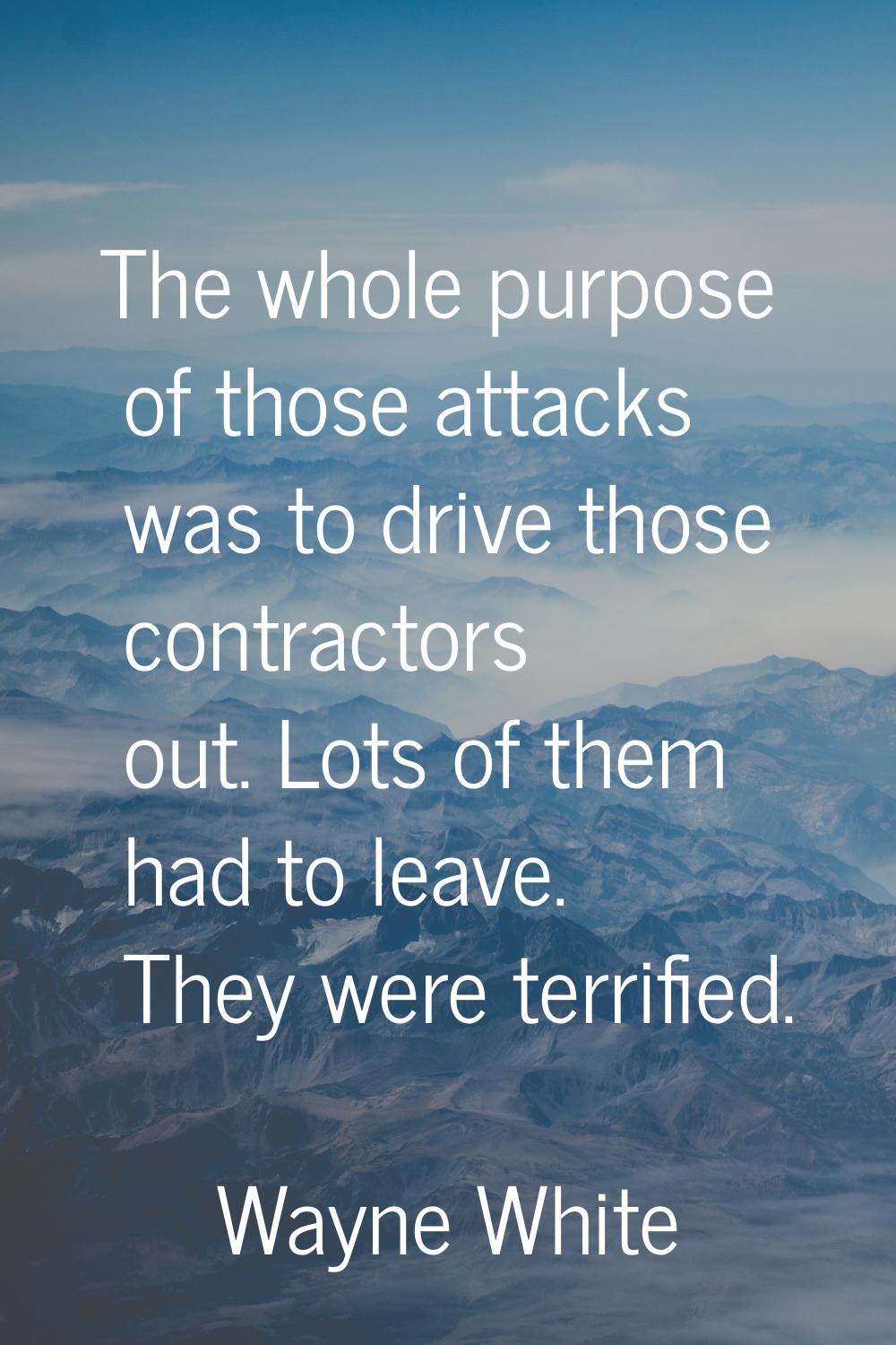 The whole purpose of those attacks was to drive those contractors out. Lots of them had to leave. T