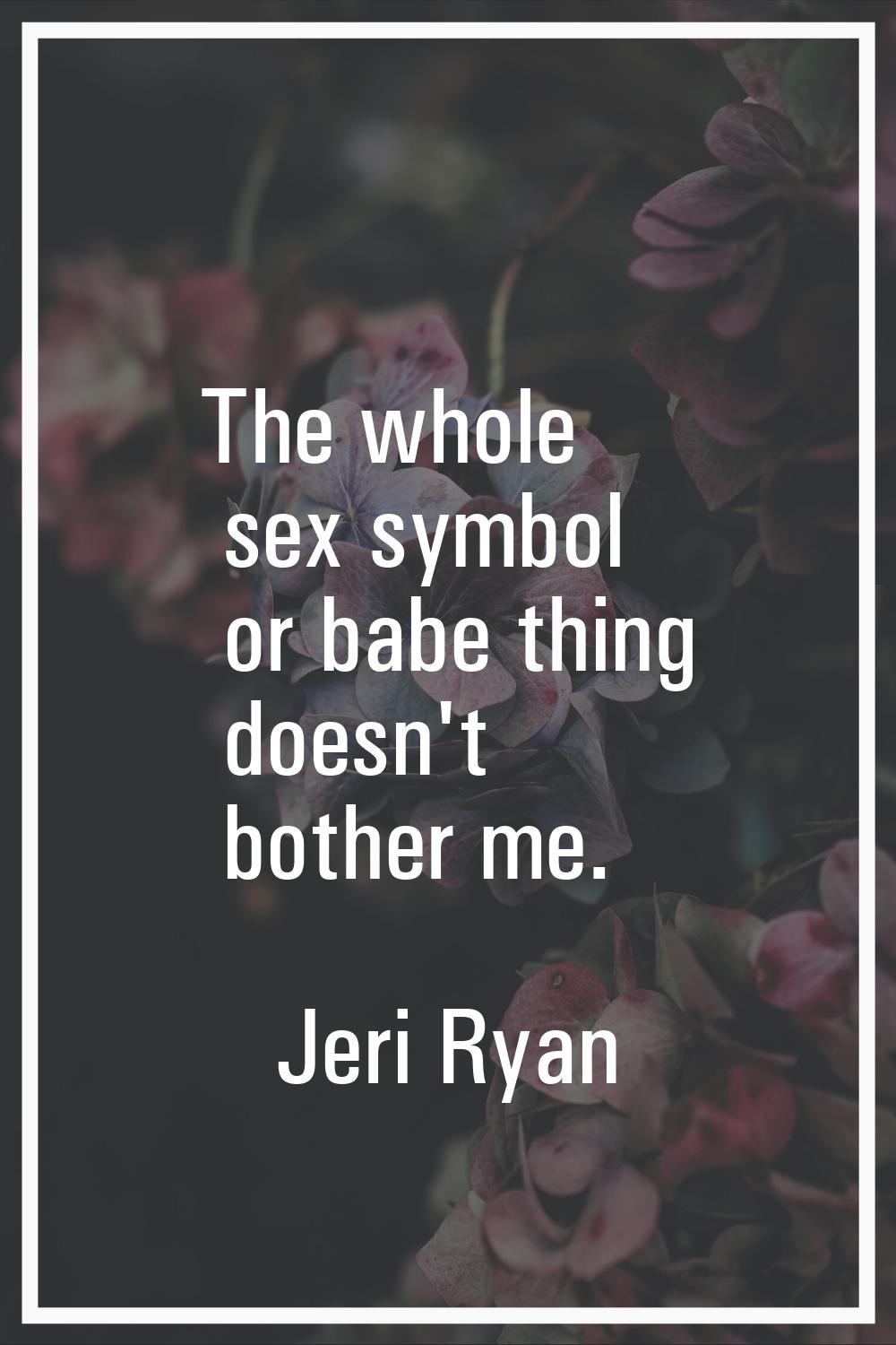 The whole sex symbol or babe thing doesn't bother me.