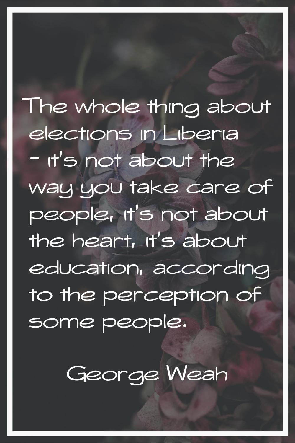 The whole thing about elections in Liberia - it's not about the way you take care of people, it's n