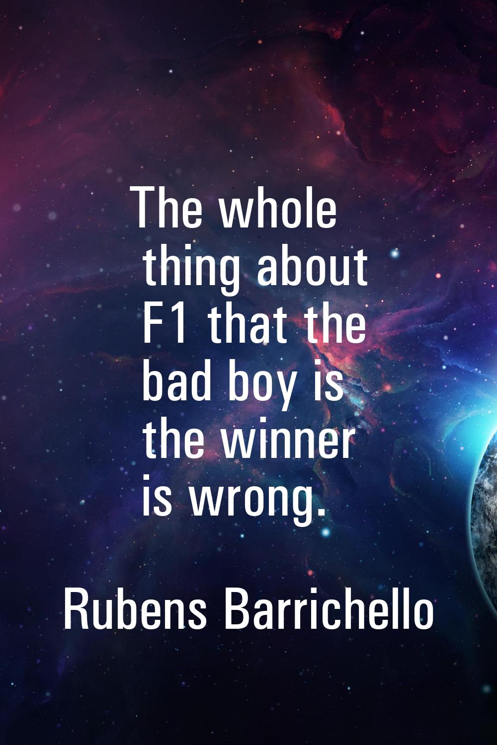 The whole thing about F1 that the bad boy is the winner is wrong.