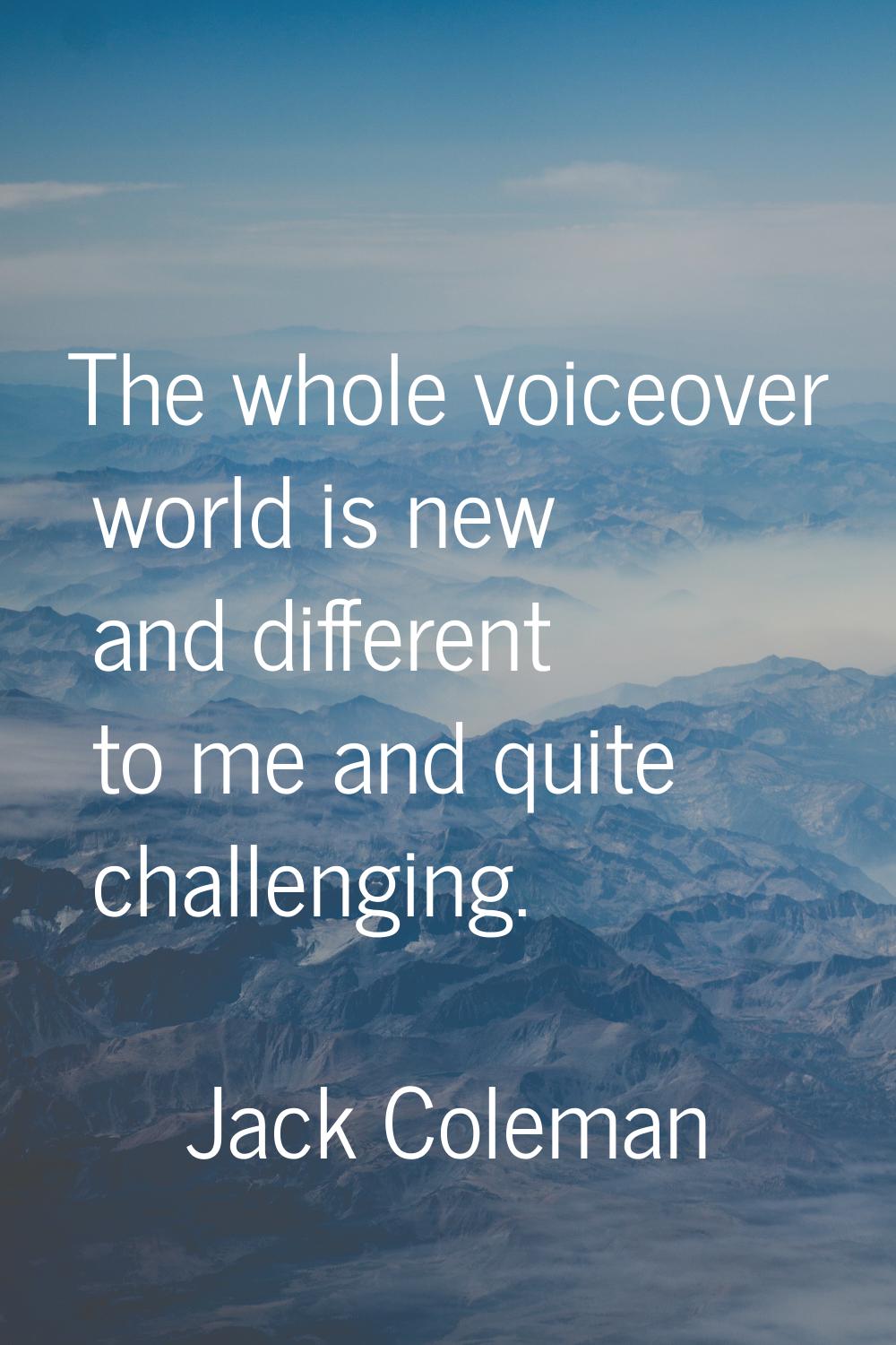 The whole voiceover world is new and different to me and quite challenging.