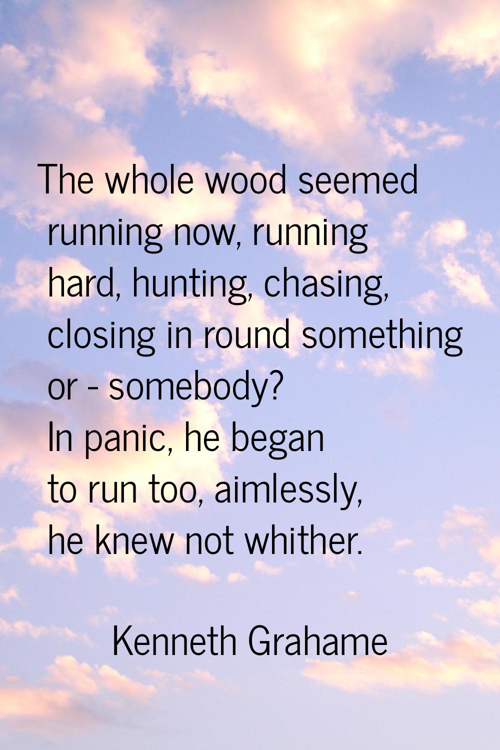 The whole wood seemed running now, running hard, hunting, chasing, closing in round something or - 
