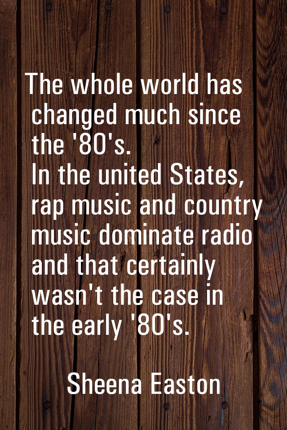 The whole world has changed much since the '80's. In the united States, rap music and country music