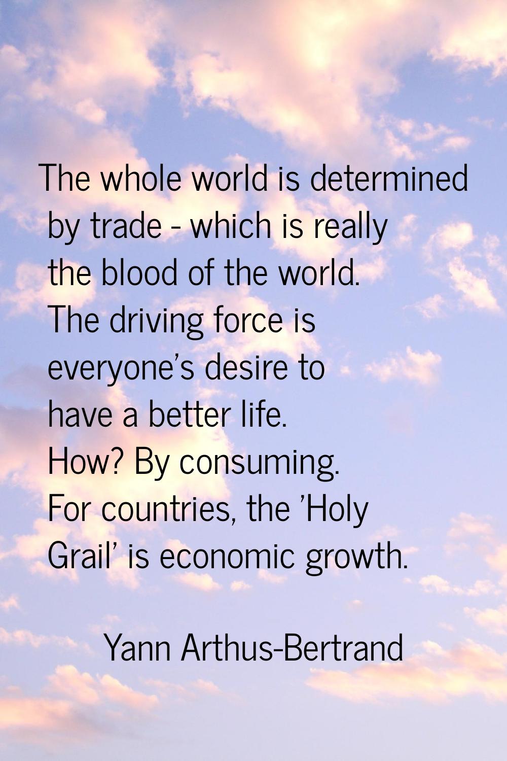 The whole world is determined by trade - which is really the blood of the world. The driving force 