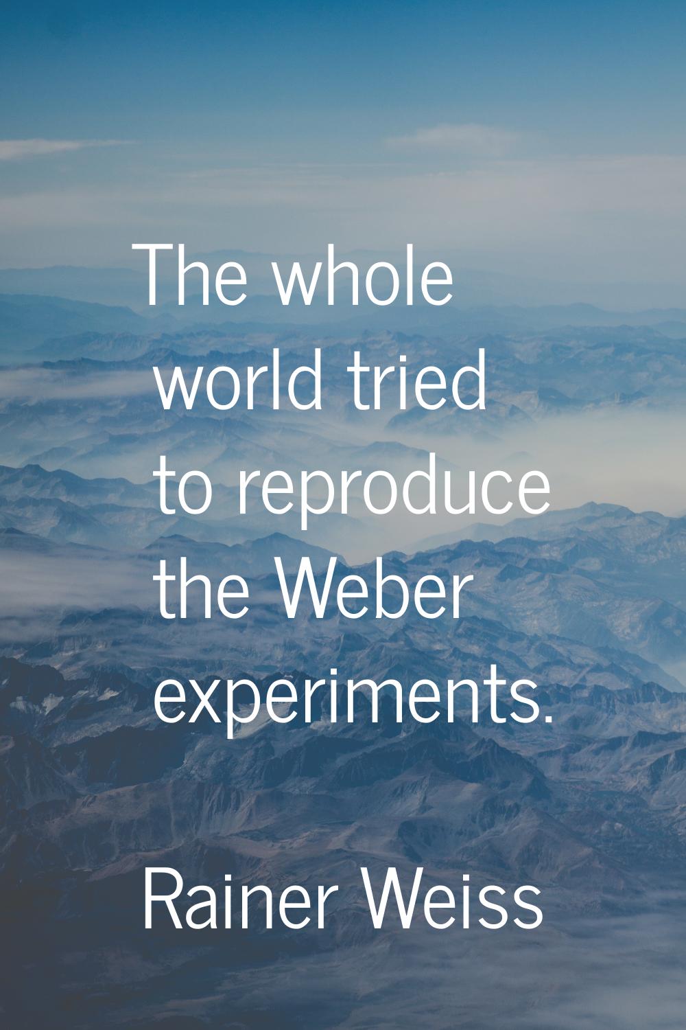 The whole world tried to reproduce the Weber experiments.