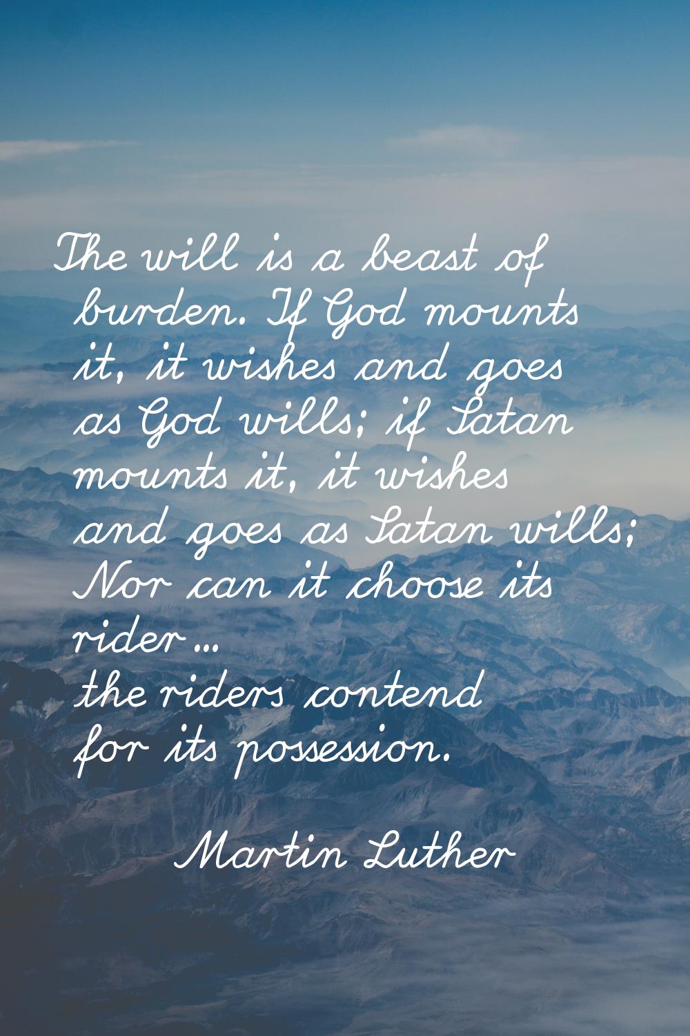 The will is a beast of burden. If God mounts it, it wishes and goes as God wills; if Satan mounts i