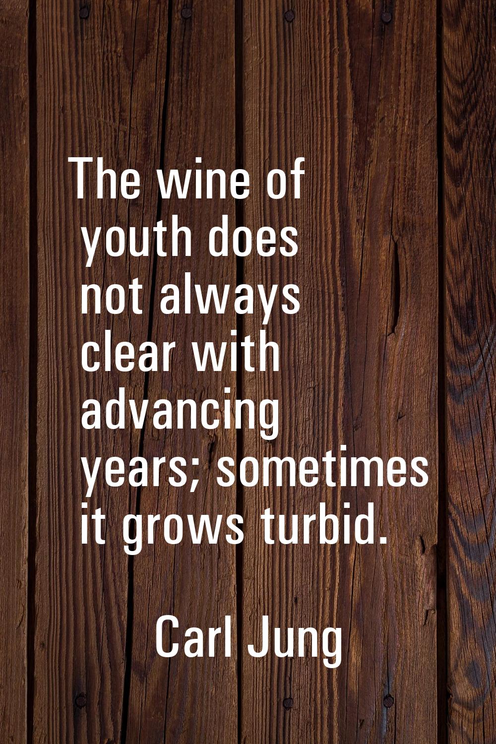 The wine of youth does not always clear with advancing years; sometimes it grows turbid.