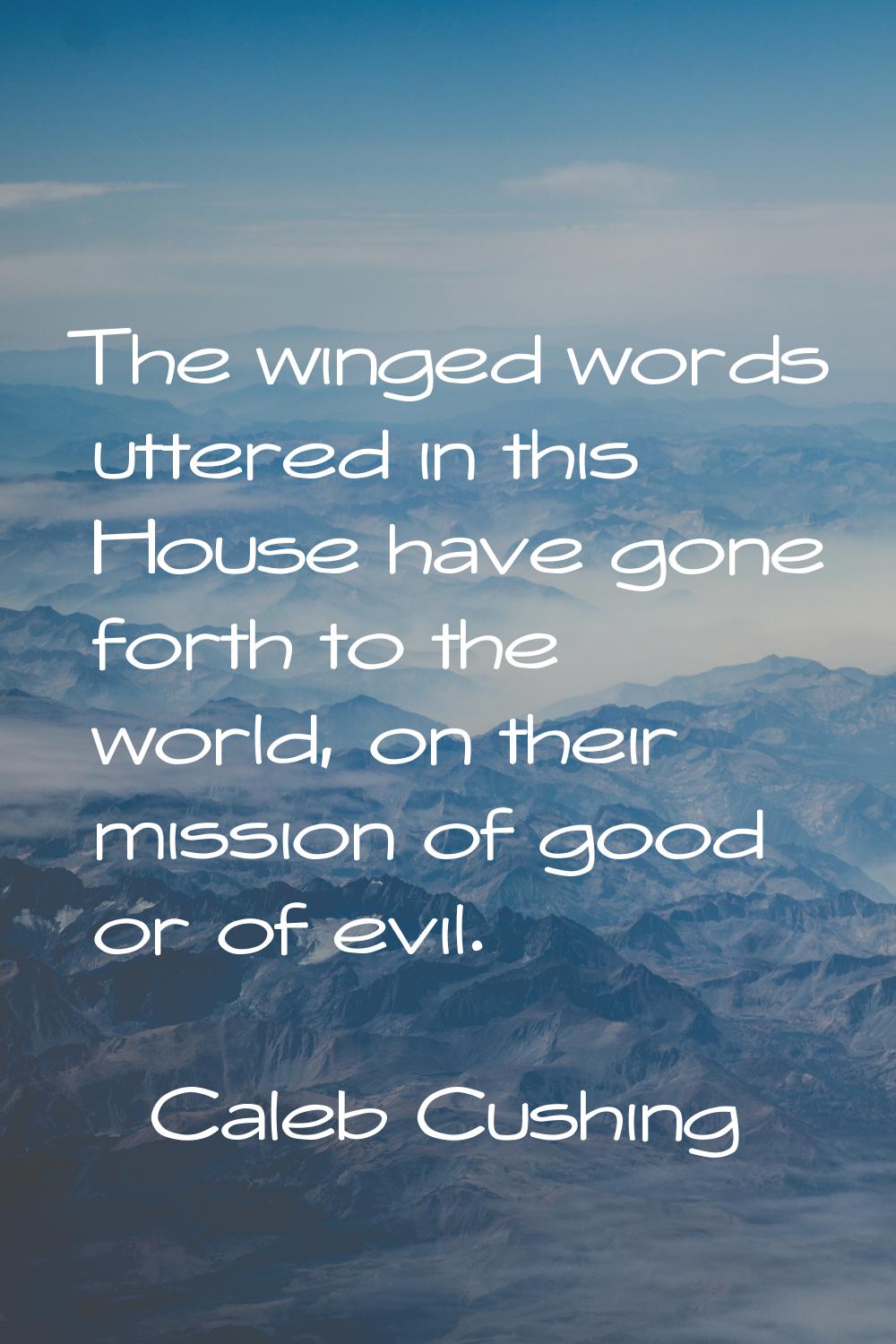 The winged words uttered in this House have gone forth to the world, on their mission of good or of