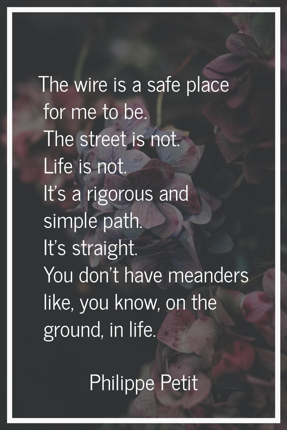The wire is a safe place for me to be. The street is not. Life is not. It's a rigorous and simple p