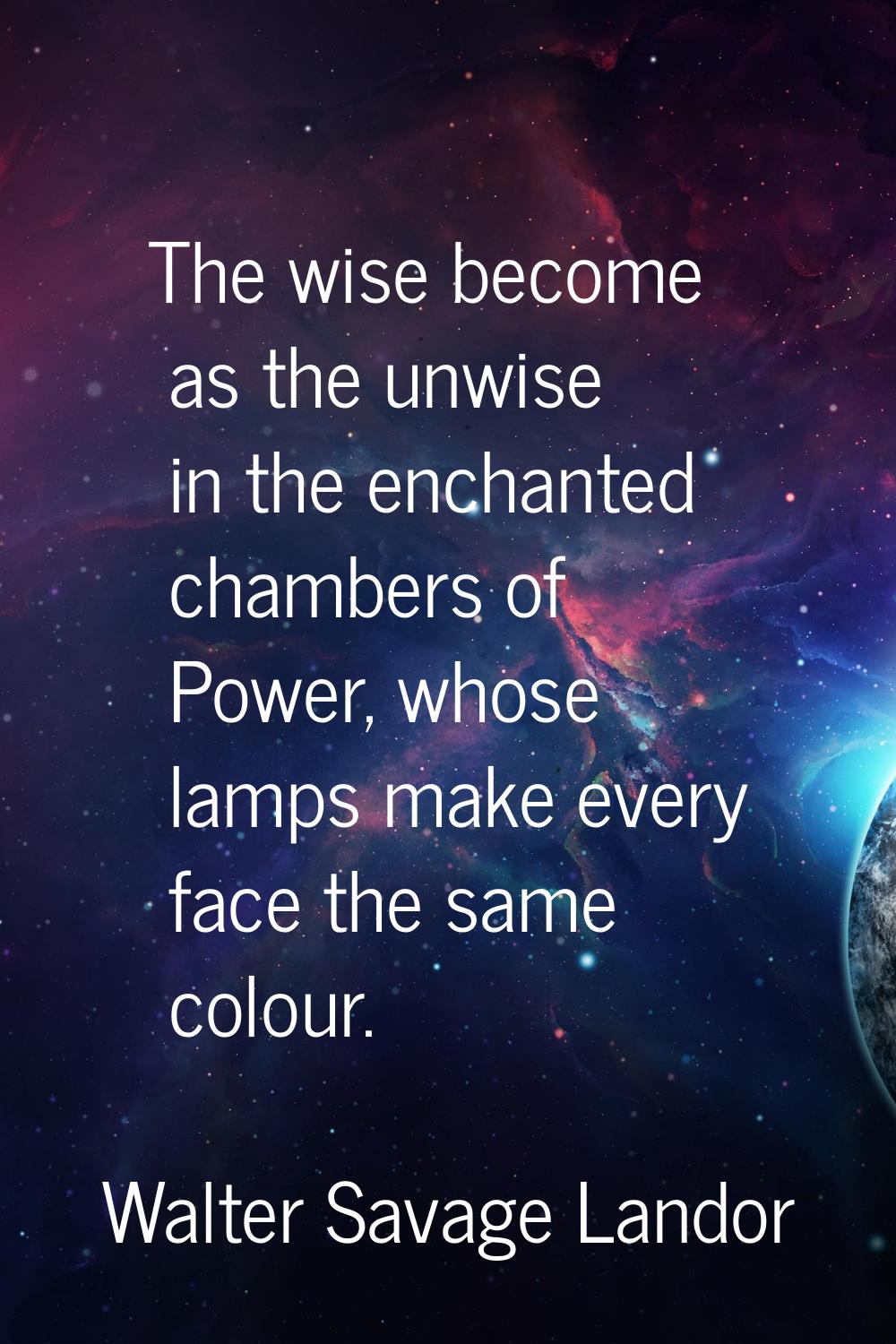 The wise become as the unwise in the enchanted chambers of Power, whose lamps make every face the s