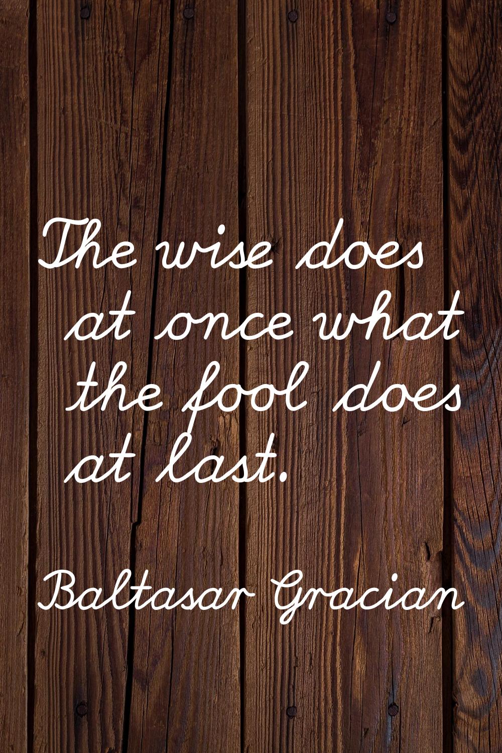 The wise does at once what the fool does at last.