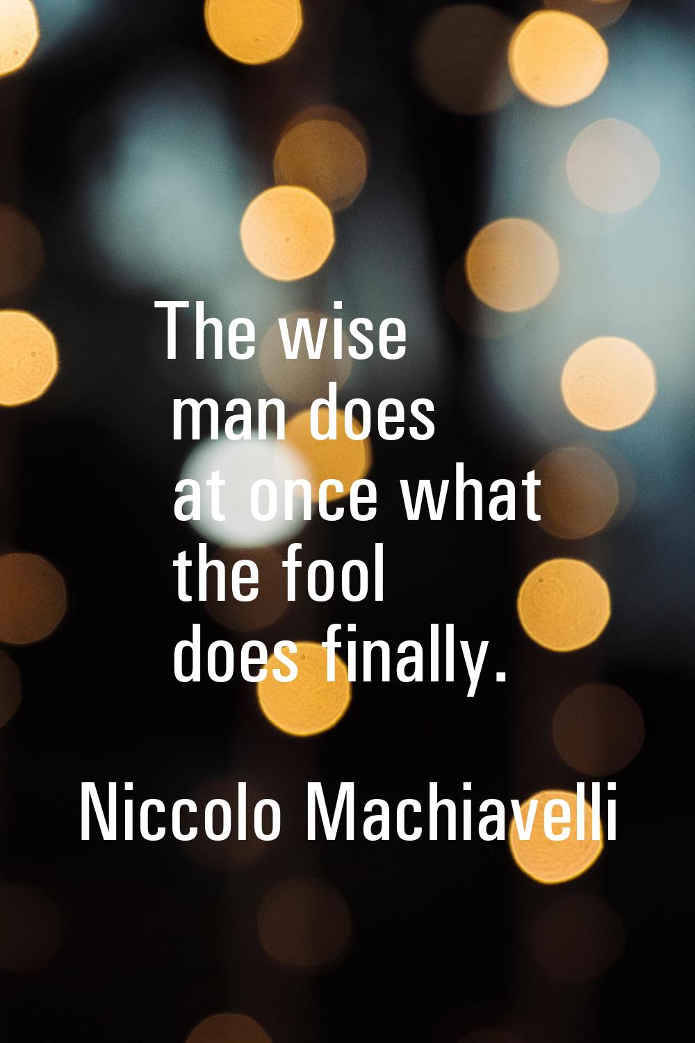 The wise man does at once what the fool does finally.