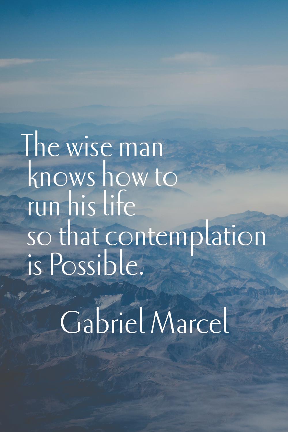 The wise man knows how to run his life so that contemplation is Possible.