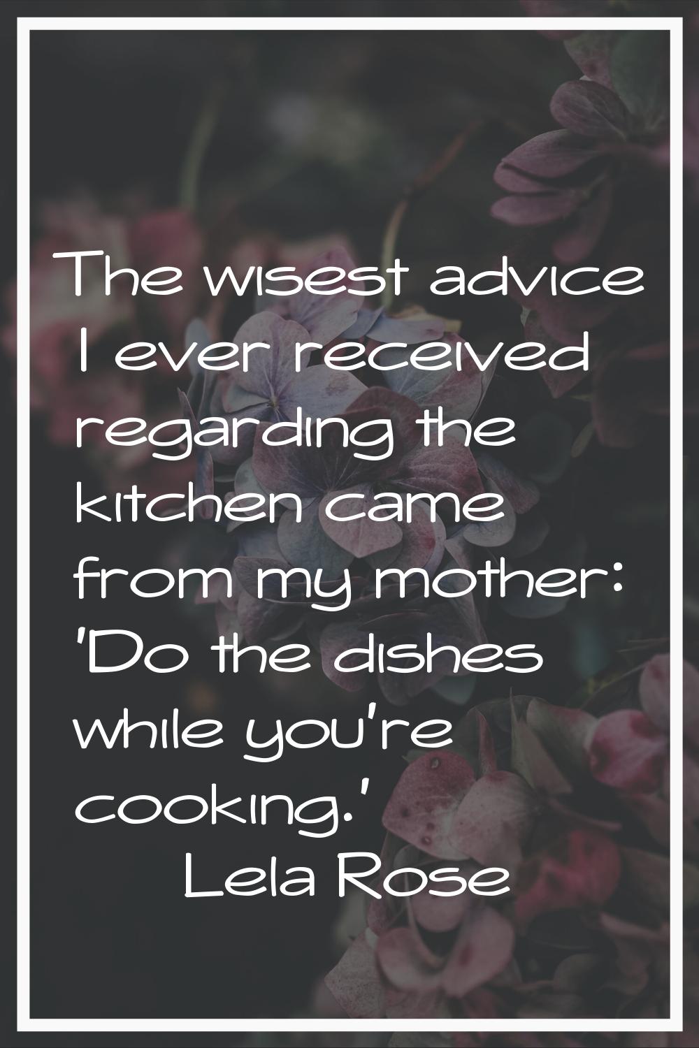 The wisest advice I ever received regarding the kitchen came from my mother: 'Do the dishes while y