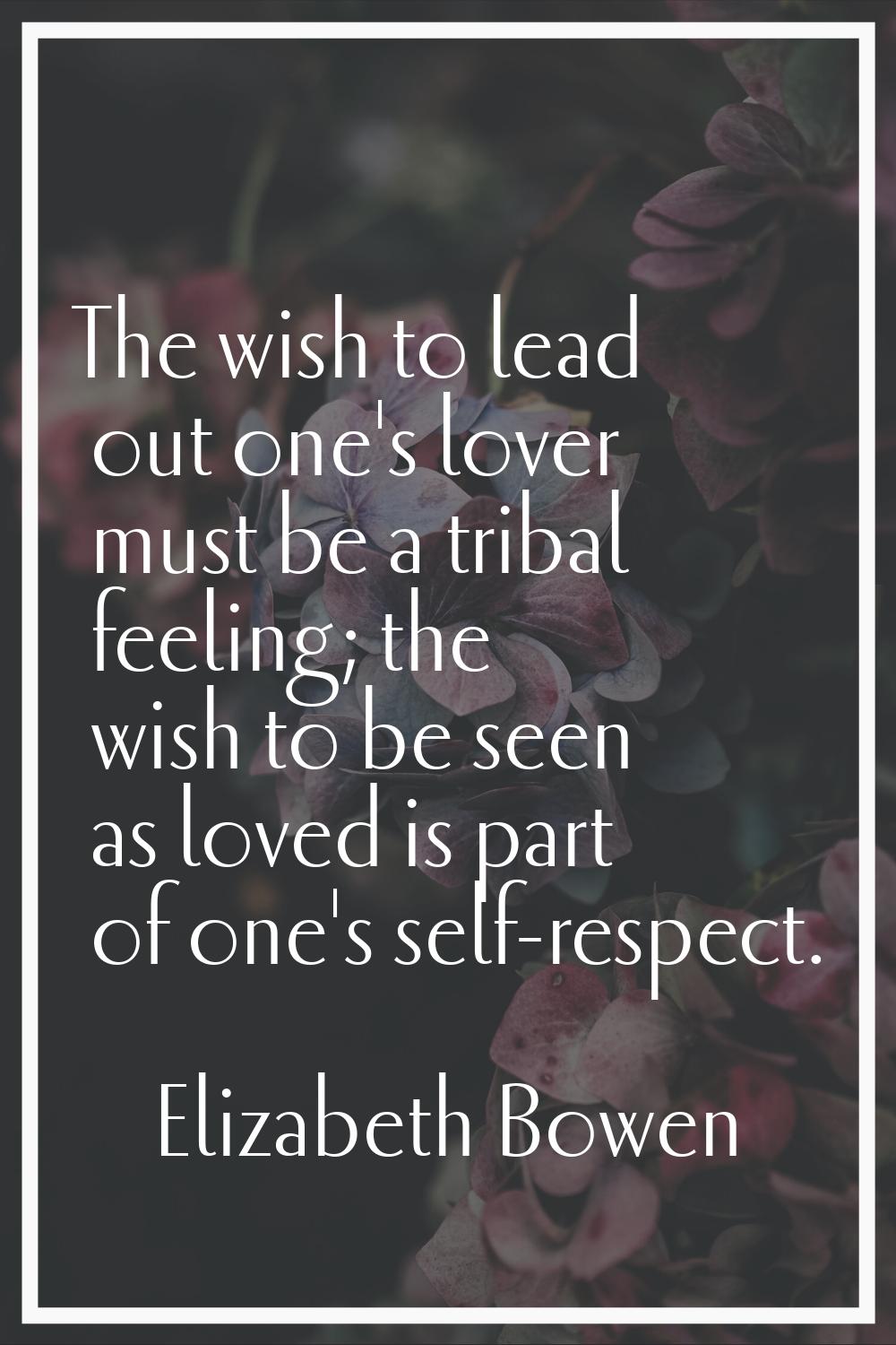 The wish to lead out one's lover must be a tribal feeling; the wish to be seen as loved is part of 