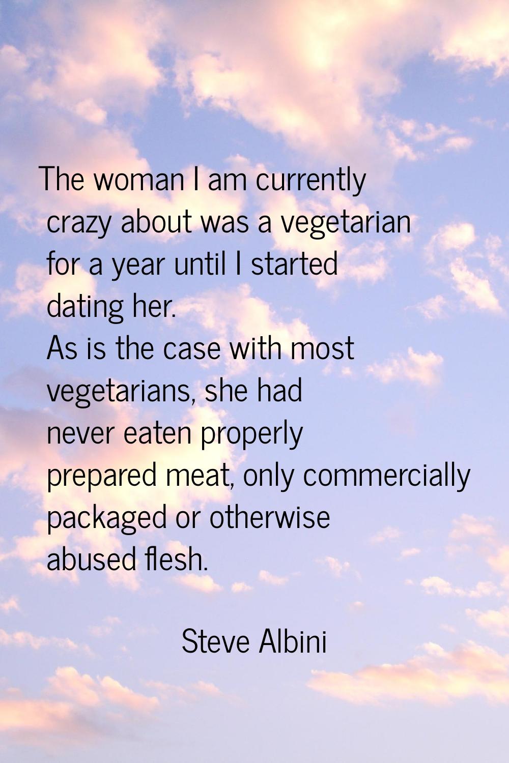 The woman I am currently crazy about was a vegetarian for a year until I started dating her. As is 