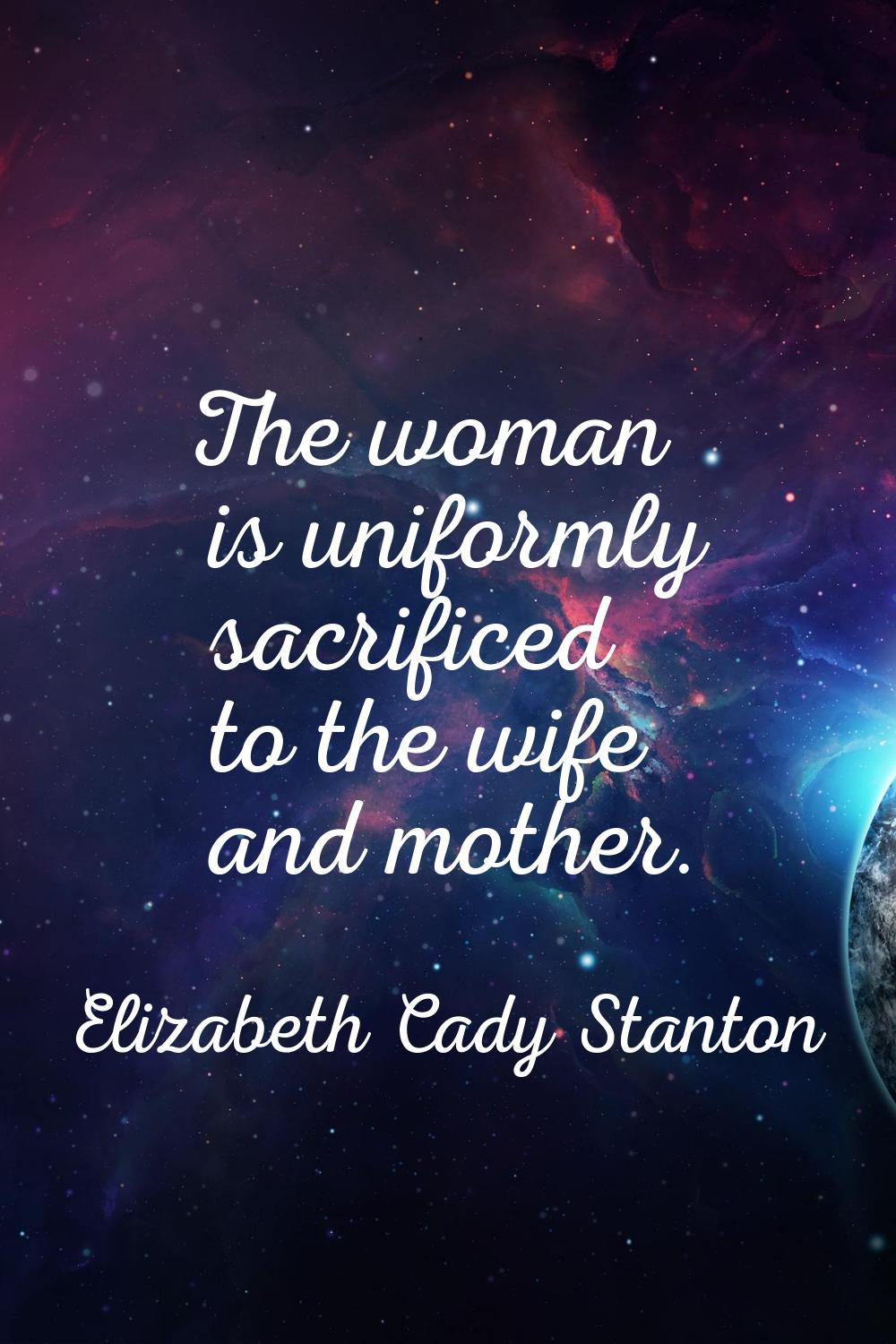 The woman is uniformly sacrificed to the wife and mother.