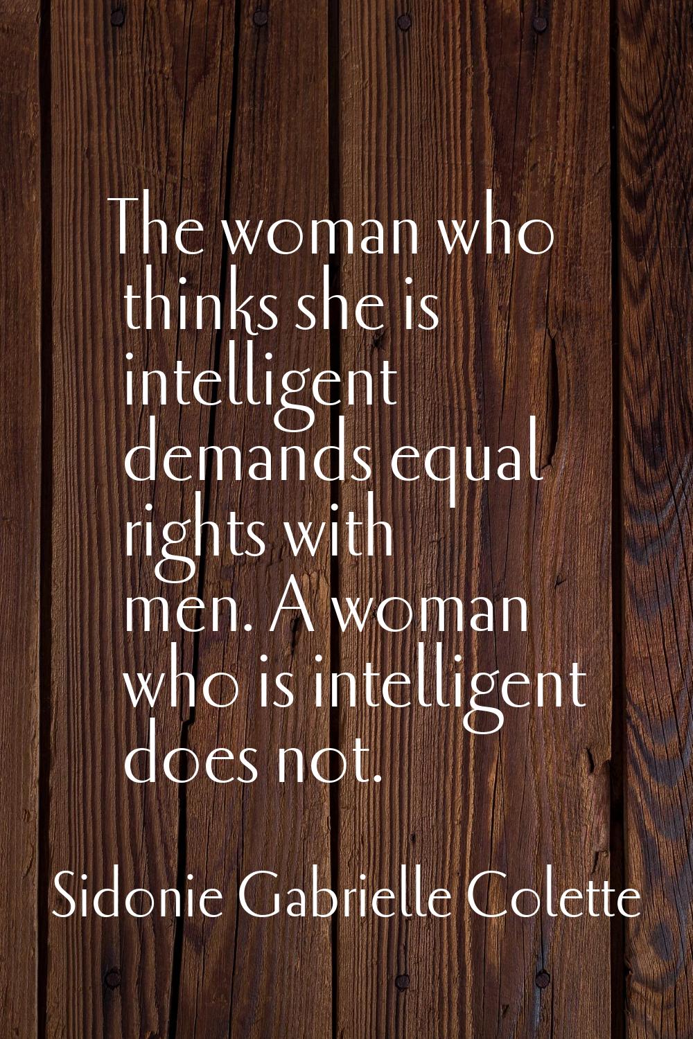 The woman who thinks she is intelligent demands equal rights with men. A woman who is intelligent d