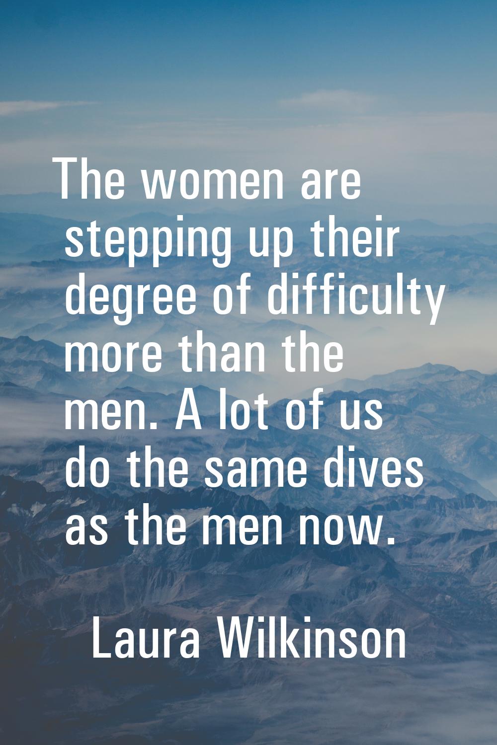 The women are stepping up their degree of difficulty more than the men. A lot of us do the same div