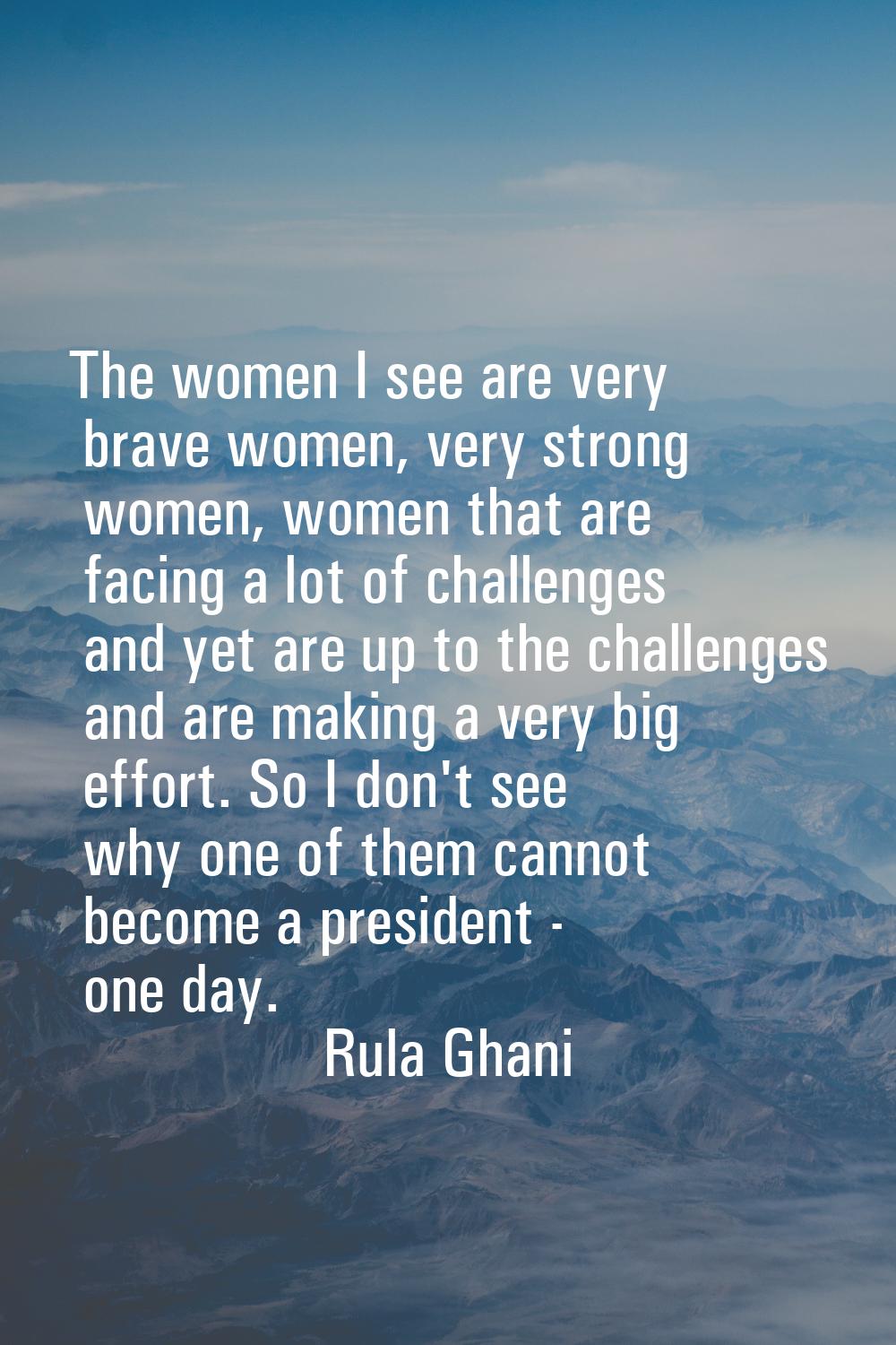 The women I see are very brave women, very strong women, women that are facing a lot of challenges 