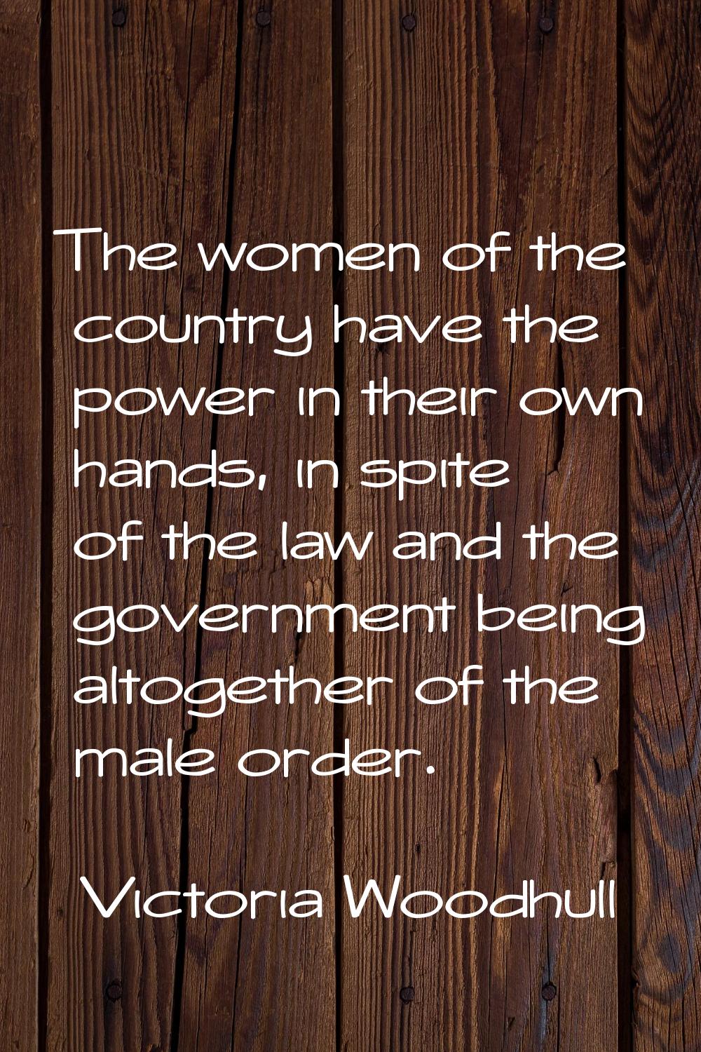 The women of the country have the power in their own hands, in spite of the law and the government 