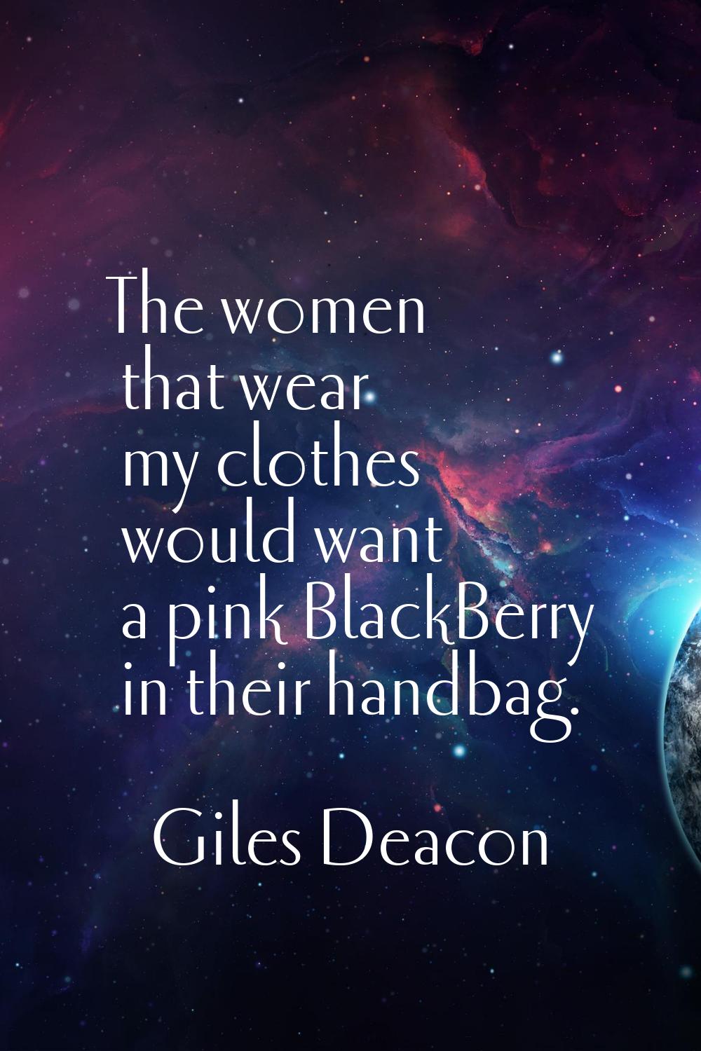 The women that wear my clothes would want a pink BlackBerry in their handbag.