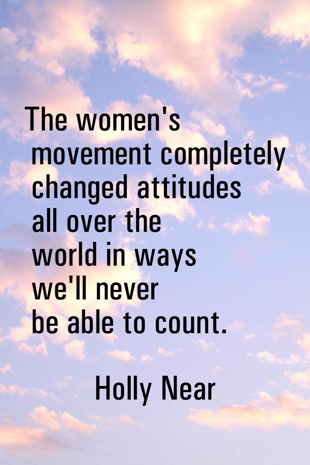 The women's movement completely changed attitudes all over the world in ways we'll never be able to