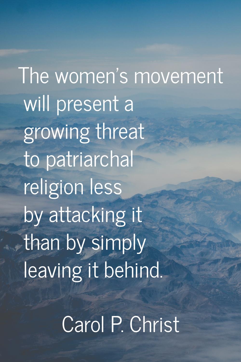 The women's movement will present a growing threat to patriarchal religion less by attacking it tha