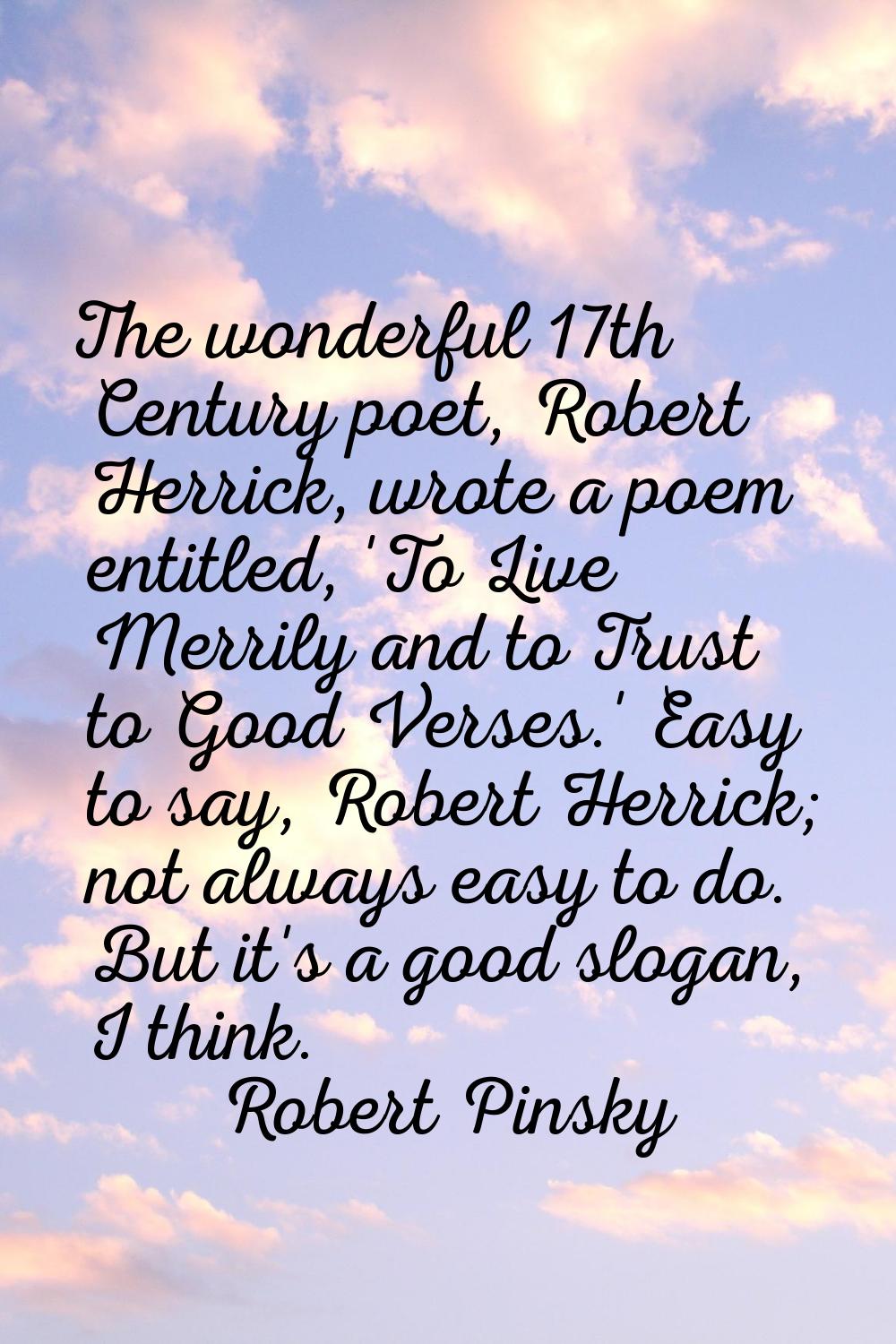 The wonderful 17th Century poet, Robert Herrick, wrote a poem entitled, 'To Live Merrily and to Tru
