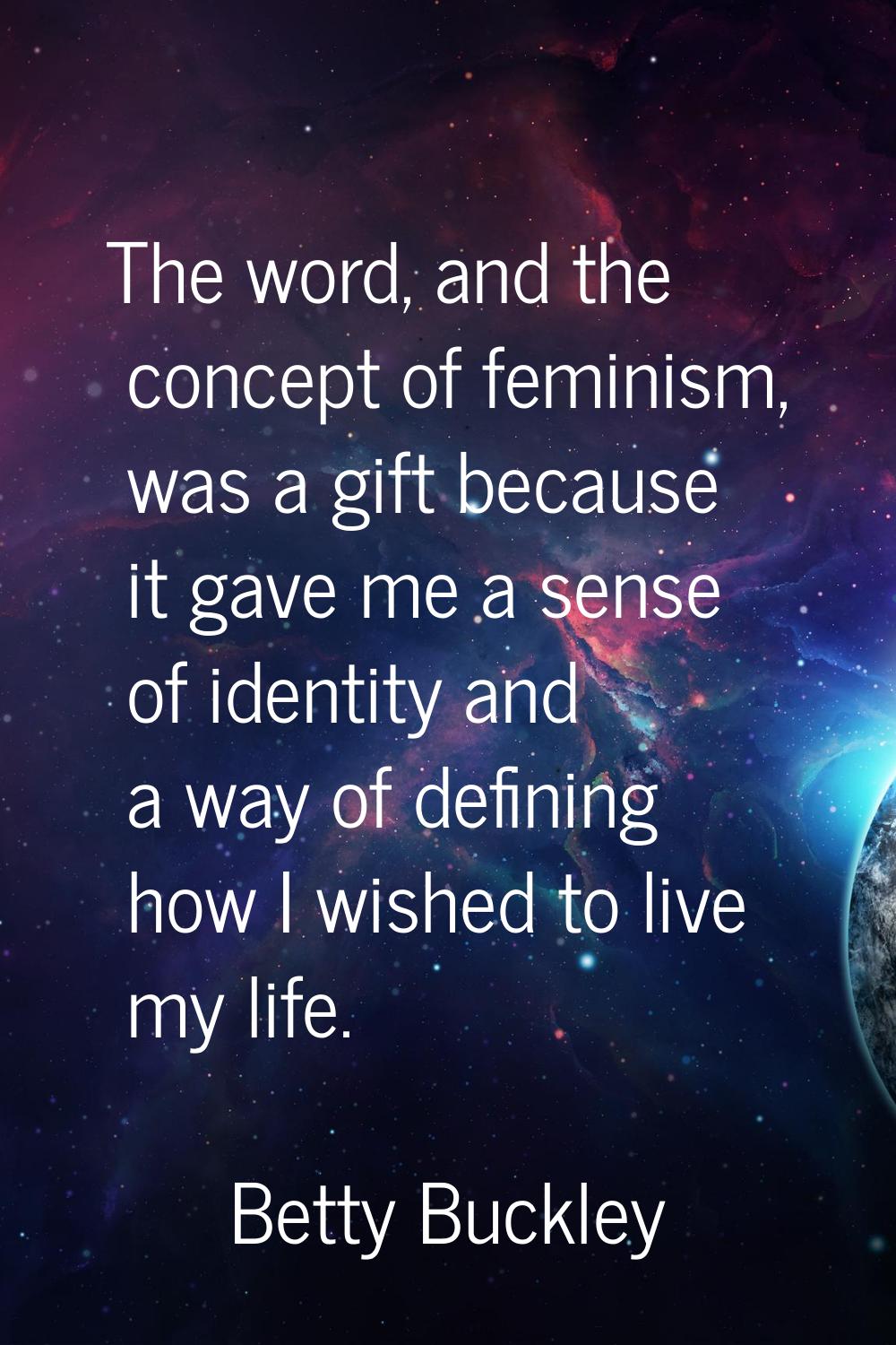 The word, and the concept of feminism, was a gift because it gave me a sense of identity and a way 