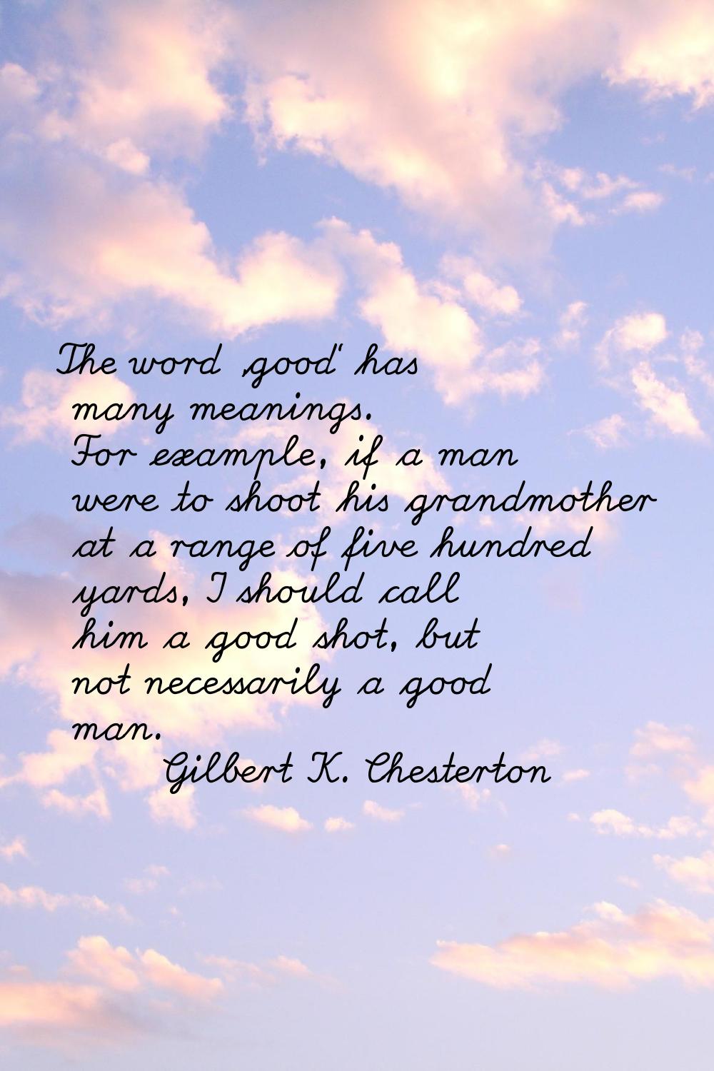 The word 'good' has many meanings. For example, if a man were to shoot his grandmother at a range o