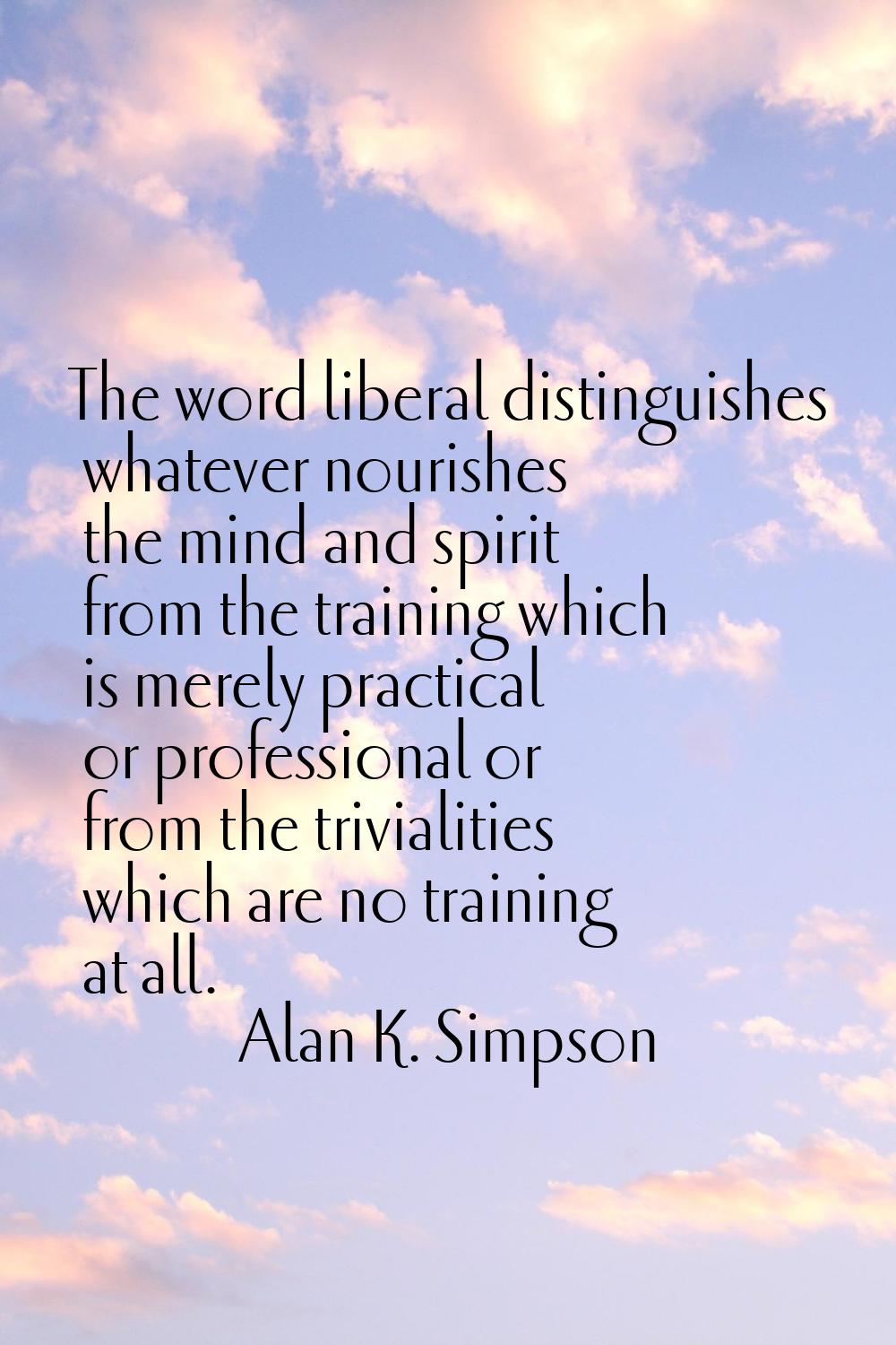 The word liberal distinguishes whatever nourishes the mind and spirit from the training which is me