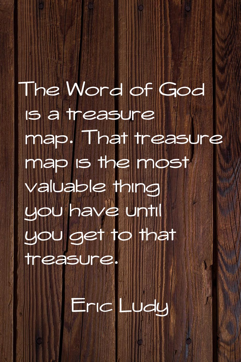 The Word of God is a treasure map. That treasure map is the most valuable thing you have until you 