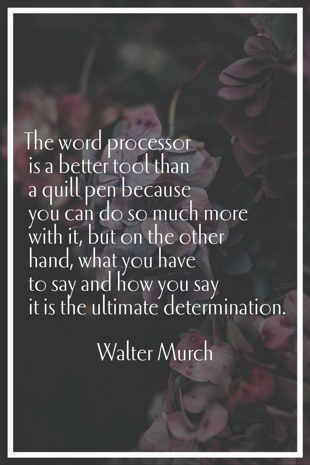 The word processor is a better tool than a quill pen because you can do so much more with it, but o