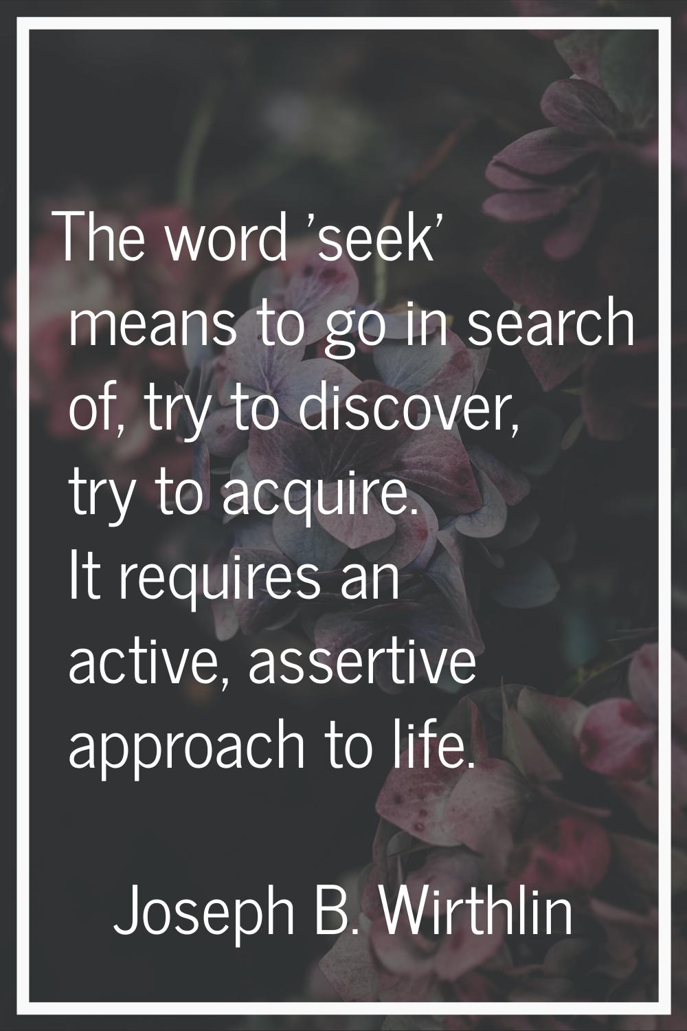 The word 'seek' means to go in search of, try to discover, try to acquire. It requires an active, a