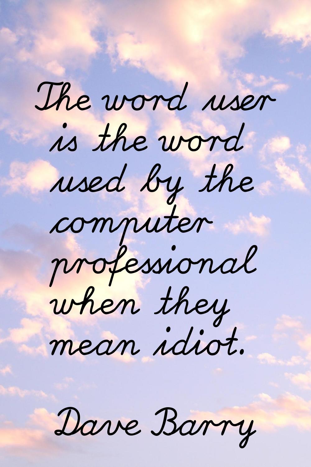The word user is the word used by the computer professional when they mean idiot.