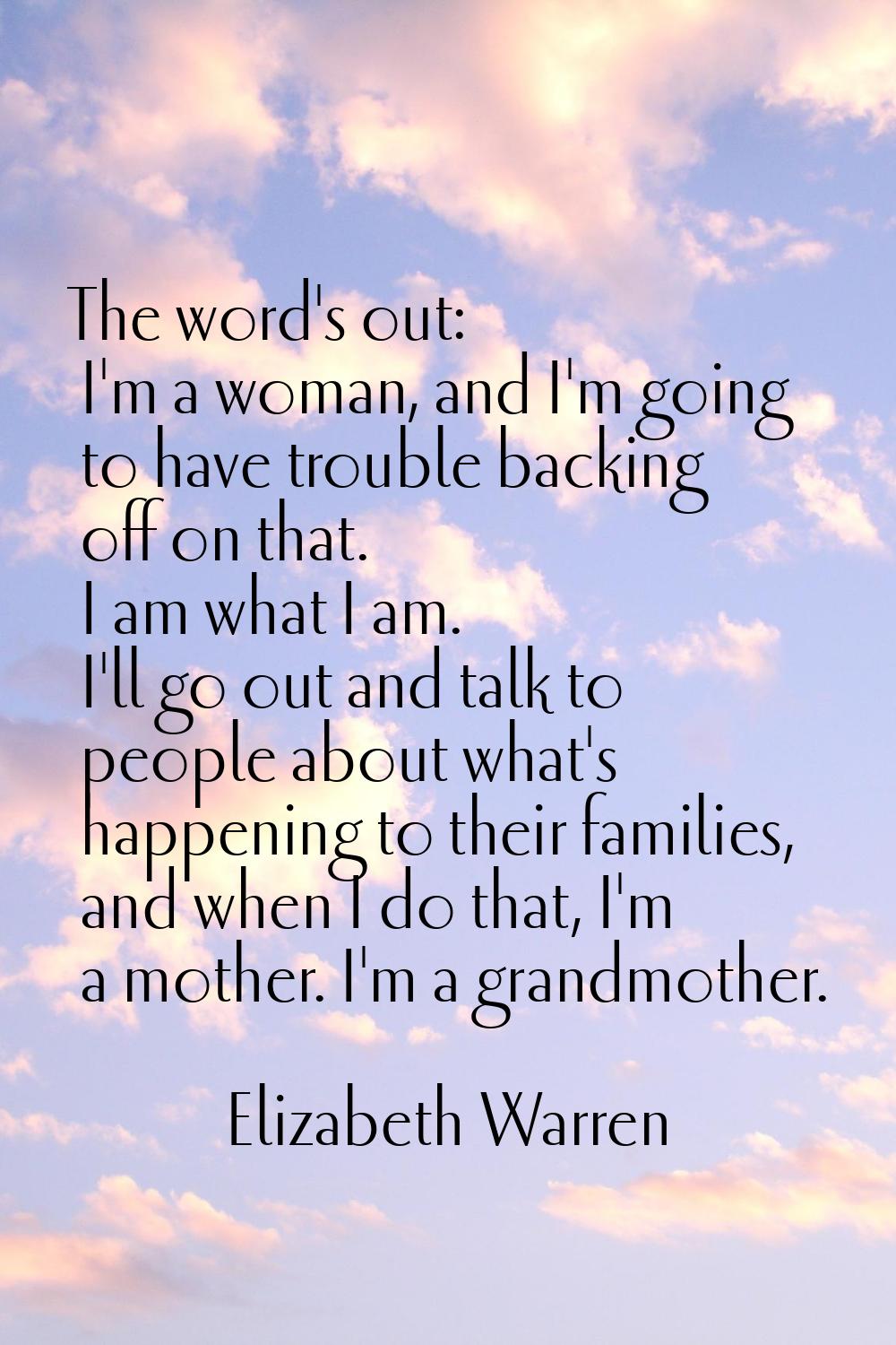 The word's out: I'm a woman, and I'm going to have trouble backing off on that. I am what I am. I'l