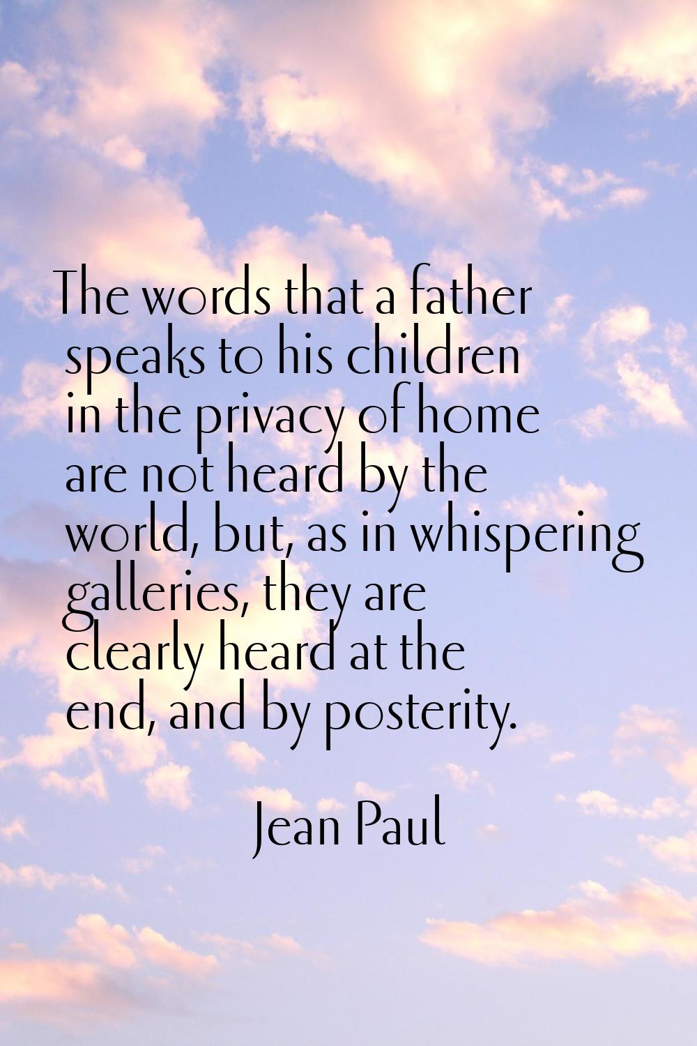 The words that a father speaks to his children in the privacy of home are not heard by the world, b