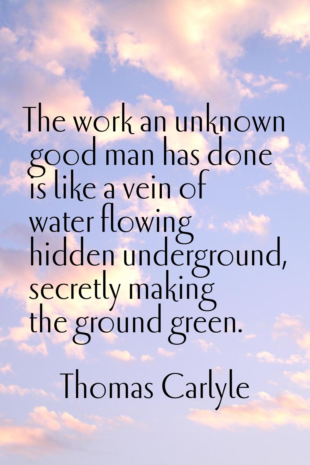 The work an unknown good man has done is like a vein of water flowing hidden underground, secretly 