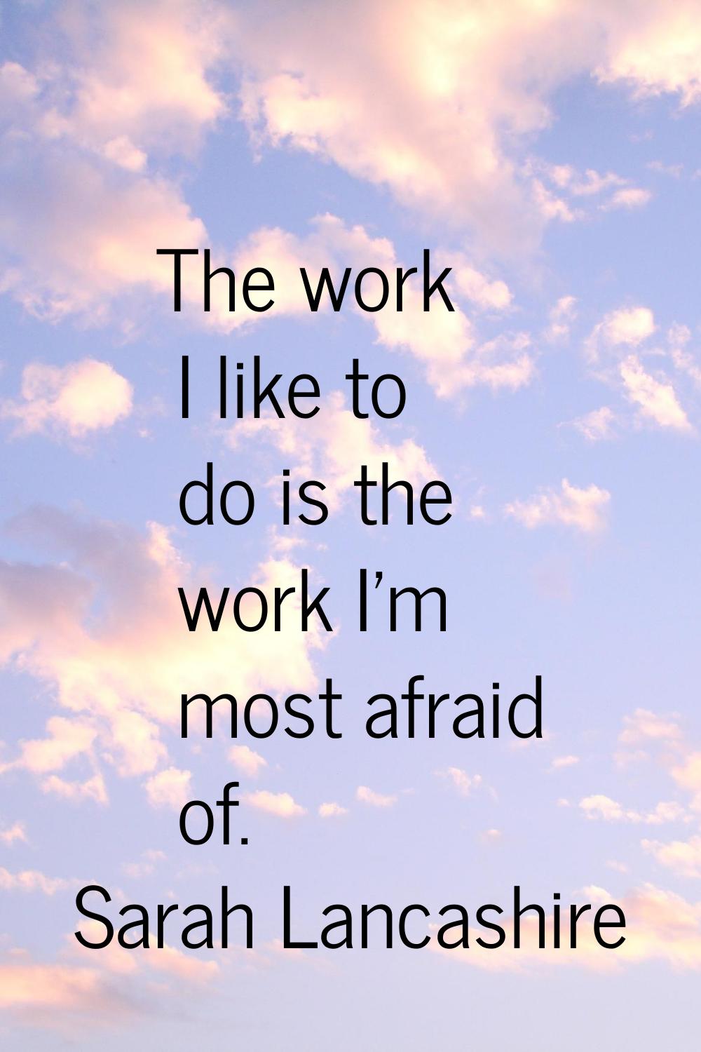 The work I like to do is the work I'm most afraid of.